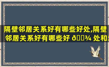 隔壁邻居关系好有哪些好处,隔壁邻居关系好有哪些好 🌾 处和坏 🦉 处